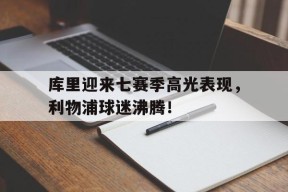 PG-库里迎来七赛季高光表现，利物浦球迷沸腾！的简单介绍